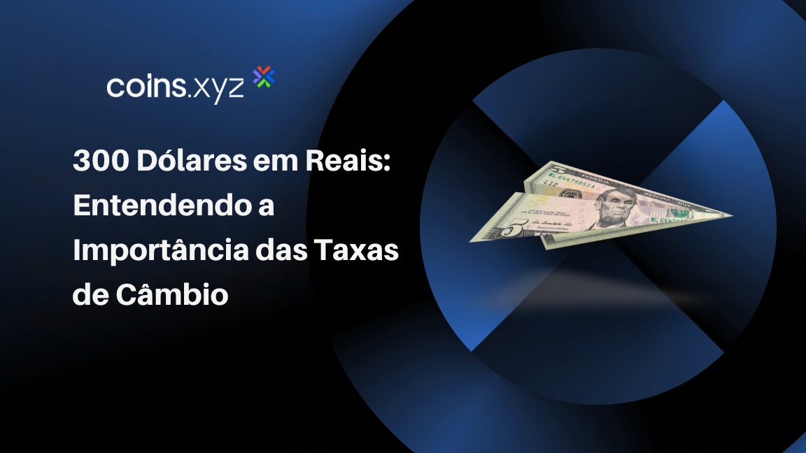 300 Dólares em Reais: Entendendo a Importância das Taxas de Câmbio