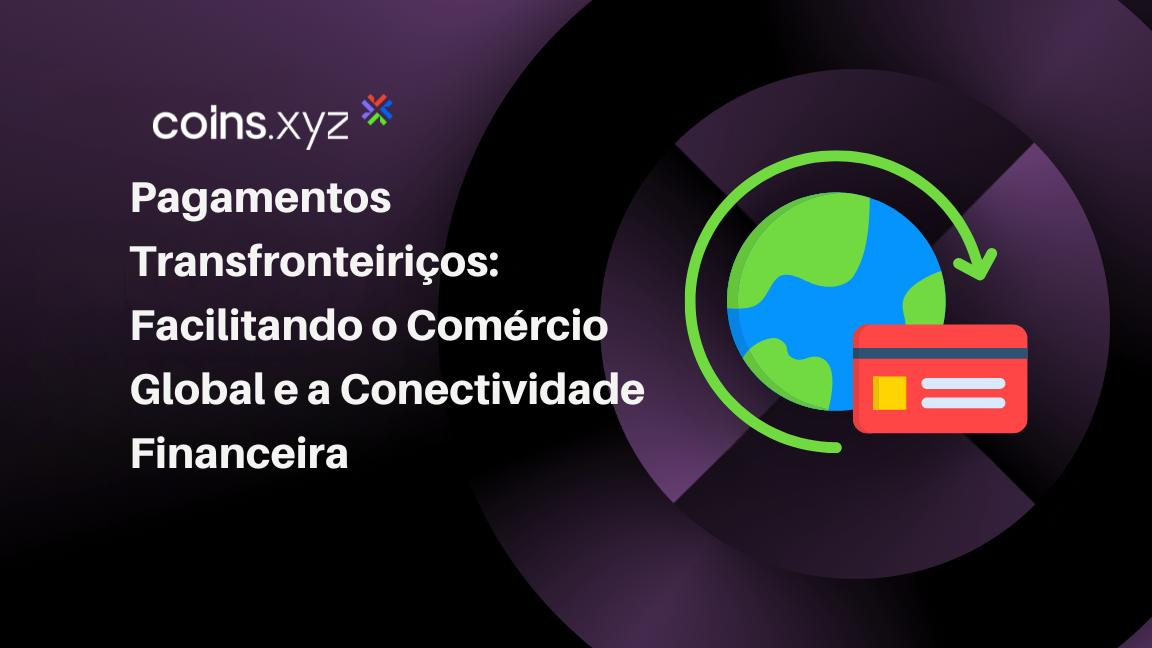 Pagamentos Transfronteiriços: Facilitando o Comércio Global e a Conectividade Financeira